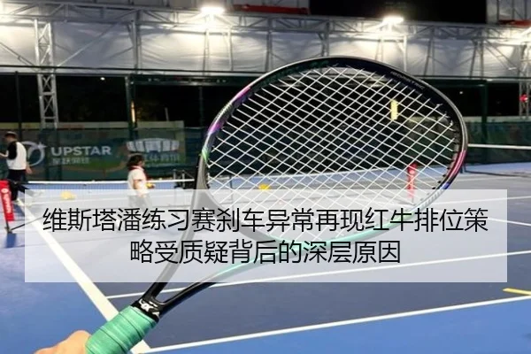 维斯塔潘练习赛刹车异常再现红牛排位策略受质疑背后的深层原因